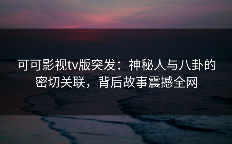 可可影视tv版突发:神秘人与八卦的密切关联,背后故事震撼全网 可可影视tv版突发:神秘人与八卦的密切关联,背后故事震撼全网