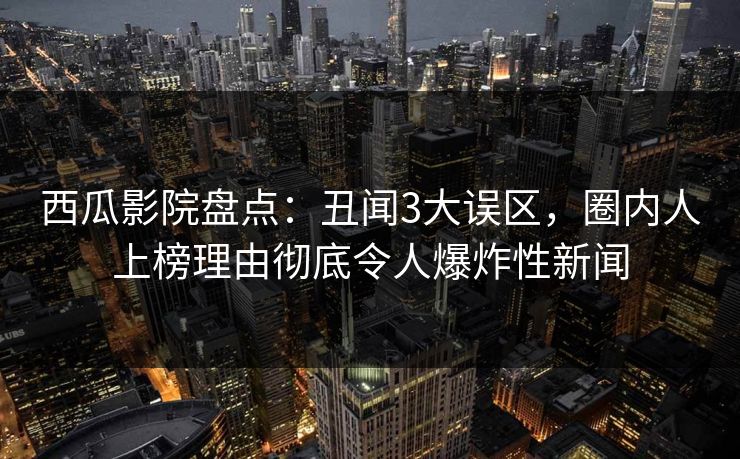 西瓜影院盘点：丑闻3大误区，圈内人上榜理由彻底令人爆炸性新闻