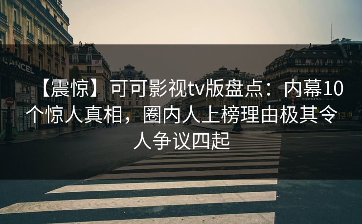 【震惊】可可影视tv版盘点：内幕10个惊人真相，圈内人上榜理由极其令人争议四起