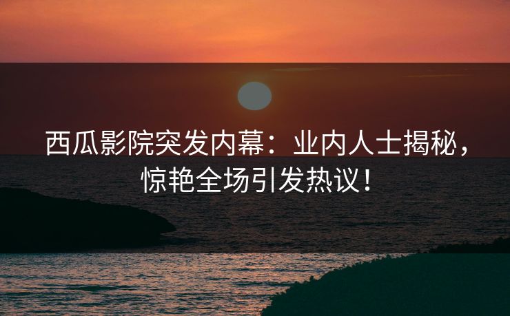 西瓜影院突发内幕：业内人士揭秘，惊艳全场引发热议！