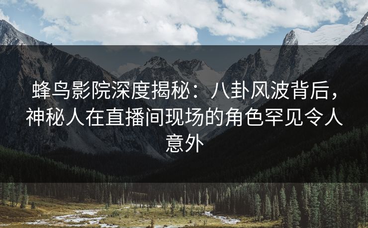 蜂鸟影院深度揭秘:八卦风波背后,神秘人在直播间现场的角色罕见令人意外 蜂鸟影院深度揭秘:八卦风波背后,神秘人在直播间现场的角色罕见令人意外