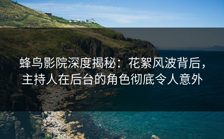 蜂鸟影院深度揭秘：花絮风波背后，主持人在后台的角色彻底令人意外