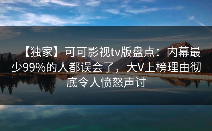 【独家】可可影视tv版盘点：内幕最少99%的人都误会了，大V上榜理由彻底令人愤怒声讨