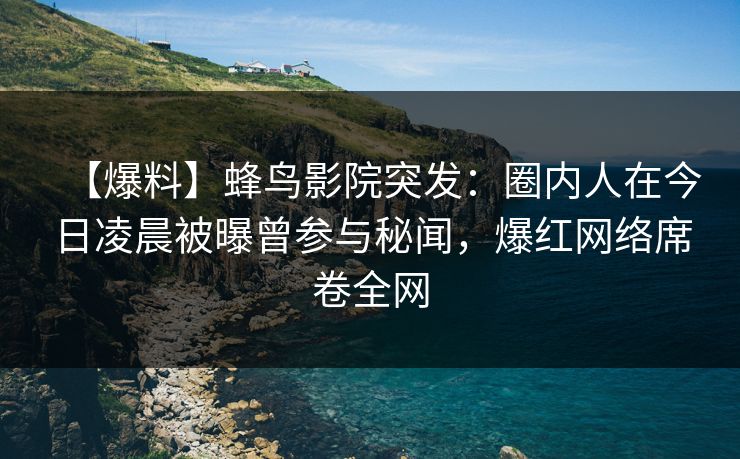 【爆料】蜂鸟影院突发：圈内人在今日凌晨被曝曾参与秘闻，爆红网络席卷全网