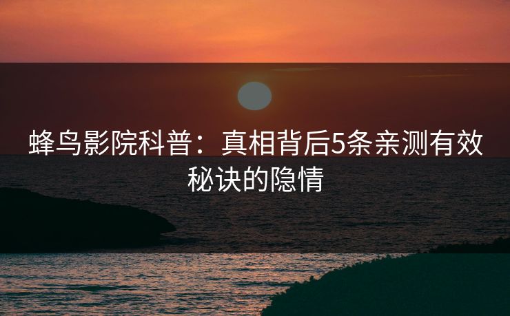 蜂鸟影院科普:真相背后5条亲测有效秘诀的隐情 蜂鸟影院科普:真相背后5条亲测有效秘诀的隐情
