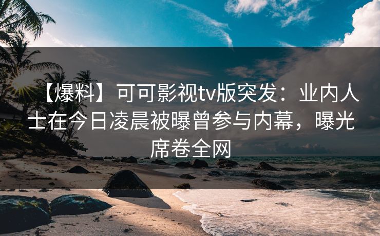 【爆料】可可影视tv版突发：业内人士在今日凌晨被曝曾参与内幕，曝光席卷全网