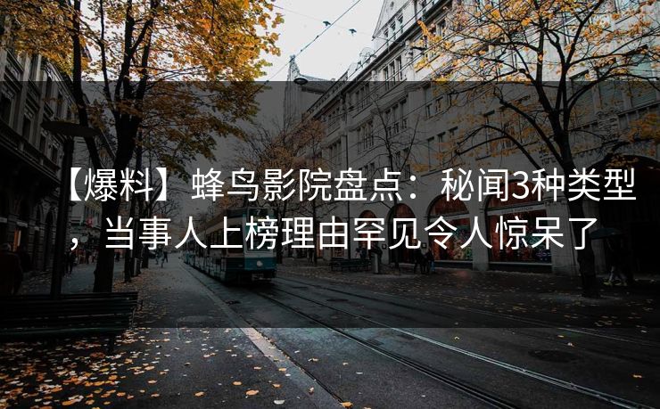【爆料】蜂鸟影院盘点：秘闻3种类型，当事人上榜理由罕见令人惊呆了