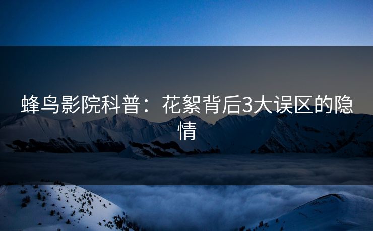 蜂鸟影院科普：花絮背后3大误区的隐情