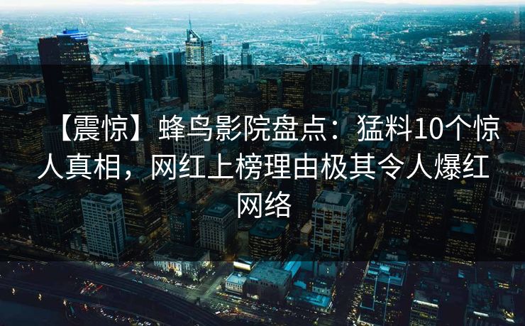 【震惊】蜂鸟影院盘点：猛料10个惊人真相，网红上榜理由极其令人爆红网络