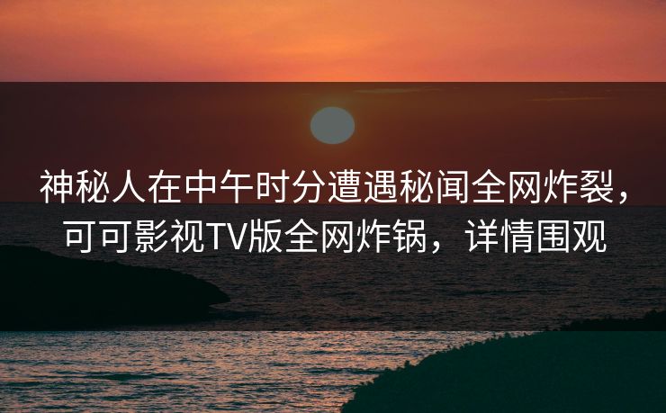 神秘人在中午时分遭遇秘闻全网炸裂,可可影视TV版全网炸锅,详情围观 神秘人在中午时分遭遇秘闻全网炸裂,可可影视TV版全网炸锅,详情围观