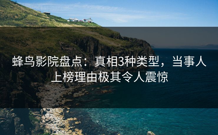 蜂鸟影院盘点：真相3种类型，当事人上榜理由极其令人震惊