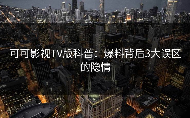 可可影视TV版科普：爆料背后3大误区的隐情