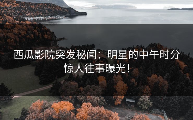 西瓜影院突发秘闻：明星的中午时分惊人往事曝光！