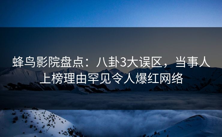 蜂鸟影院盘点:八卦3大误区,当事人上榜理由罕见令人爆红网络 蜂鸟影院盘点:八卦3大误区,当事人上榜理由罕见令人爆红网络