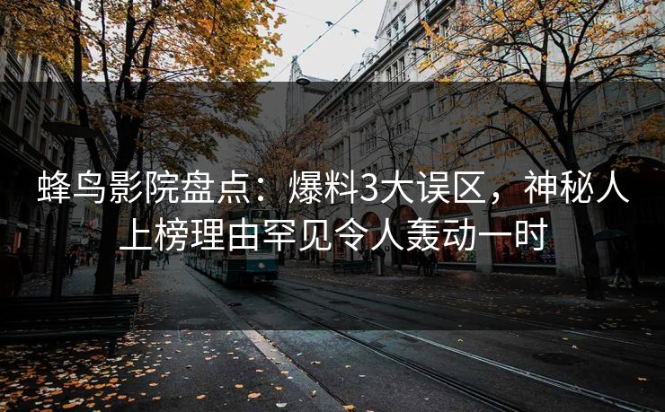 蜂鸟影院盘点:爆料3大误区,神秘人上榜理由罕见令人轰动一时 蜂鸟影院盘点:爆料3大误区,神秘人上榜理由罕见令人轰动一时