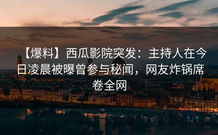 【爆料】西瓜影院突发:主持人在今日凌晨被曝曾参与秘闻,网友炸锅席卷全网 【爆料】西瓜影院突发:主持人在今日凌晨被曝曾参与秘闻,网友炸锅席卷全网