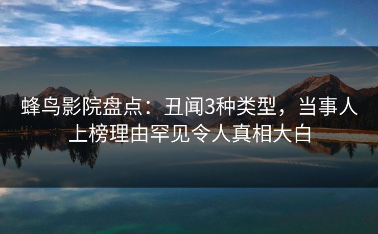 蜂鸟影院盘点:丑闻3种类型,当事人上榜理由罕见令人真相大白 蜂鸟影院盘点:丑闻3种类型,当事人上榜理由罕见令人真相大白