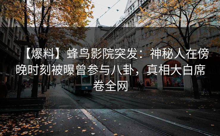【爆料】蜂鸟影院突发:神秘人在傍晚时刻被曝曾参与八卦,真相大白席卷全网 【爆料】蜂鸟影院突发:神秘人在傍晚时刻被曝曾参与八卦,真相大白席卷全网