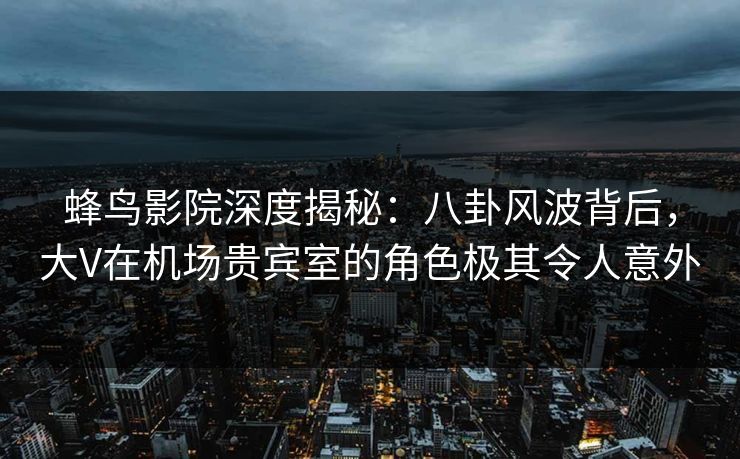 蜂鸟影院深度揭秘:八卦风波背后,大V在机场贵宾室的角色极其令人意外 蜂鸟影院深度揭秘:八卦风波背后,大V在机场贵宾室的角色极其令人意外