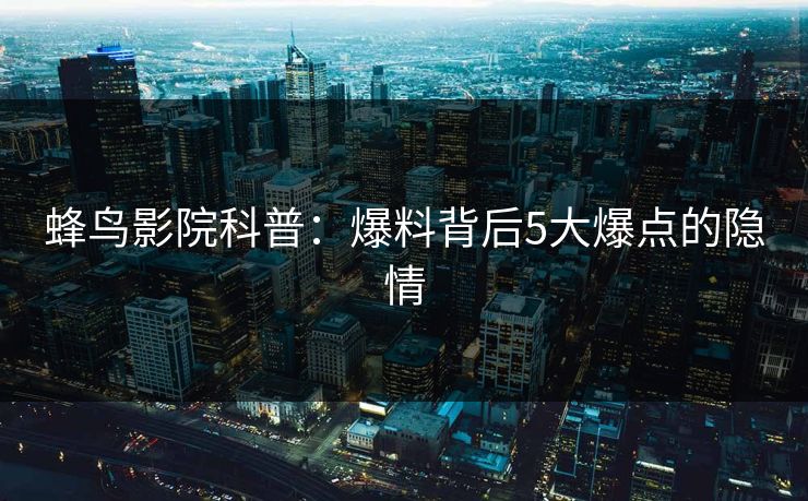 蜂鸟影院科普:爆料背后5大爆点的隐情 蜂鸟影院科普:爆料背后5大爆点的隐情