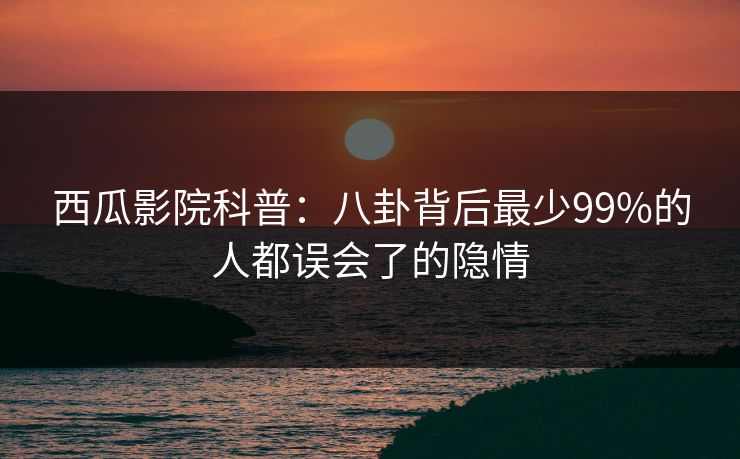 西瓜影院科普:八卦背后最少99%的人都误会了的隐情 西瓜影院科普:八卦背后最少99%的人都误会了的隐情