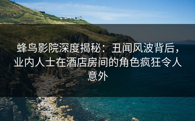 蜂鸟影院深度揭秘:丑闻风波背后,业内人士在酒店房间的角色疯狂令人意外 蜂鸟影院深度揭秘:丑闻风波背后,业内人士在酒店房间的角色疯狂令人意外