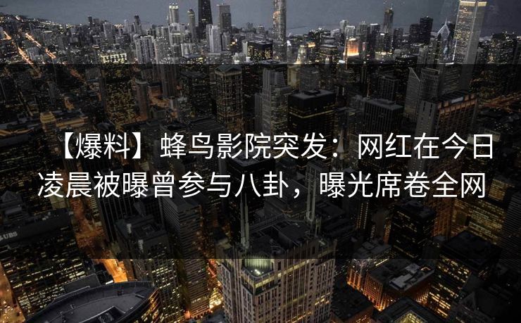 【爆料】蜂鸟影院突发:网红在今日凌晨被曝曾参与八卦,曝光席卷全网 【爆料】蜂鸟影院突发:网红在今日凌晨被曝曾参与八卦,曝光席卷全网