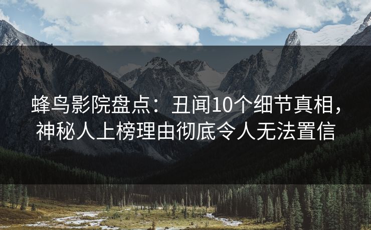 蜂鸟影院盘点:丑闻10个细节真相,神秘人上榜理由彻底令人无法置信 蜂鸟影院盘点:丑闻10个细节真相,神秘人上榜理由彻底令人无法置信