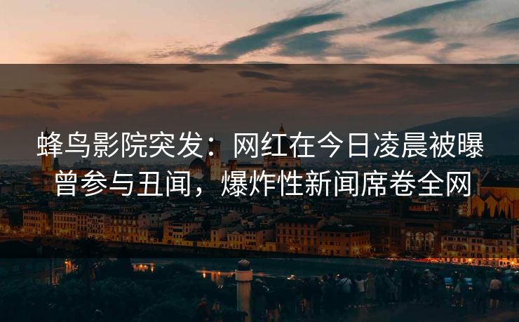蜂鸟影院突发:网红在今日凌晨被曝曾参与丑闻,爆炸性新闻席卷全网 蜂鸟影院突发:网红在今日凌晨被曝曾参与丑闻,爆炸性新闻席卷全网
