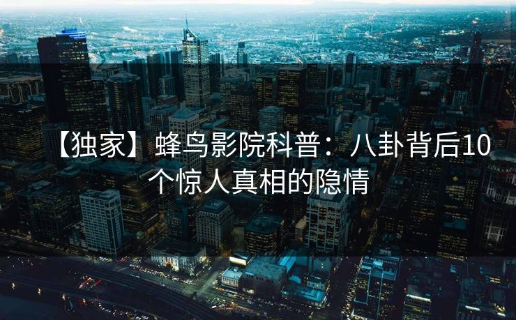 【独家】蜂鸟影院科普:八卦背后10个惊人真相的隐情 【独家】蜂鸟影院科普:八卦背后10个惊人真相的隐情