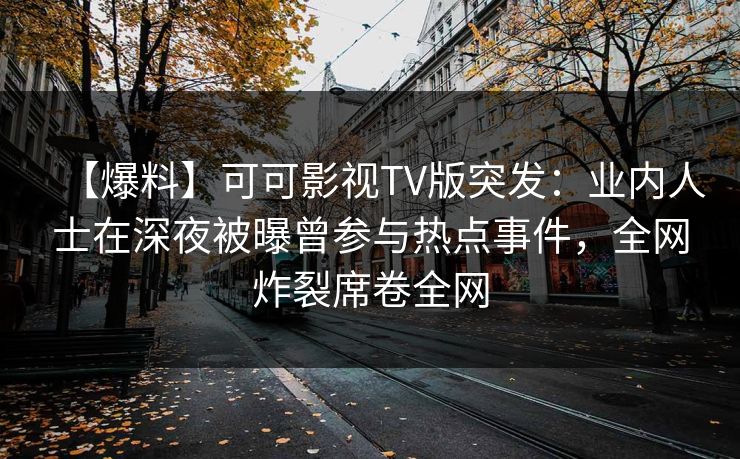 【爆料】可可影视TV版突发：业内人士在深夜被曝曾参与热点事件，全网炸裂席卷全网