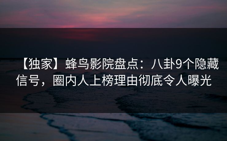 【独家】蜂鸟影院盘点:八卦9个隐藏信号,圈内人上榜理由彻底令人曝光 【独家】蜂鸟影院盘点:八卦9个隐藏信号,圈内人上榜理由彻底令人曝光