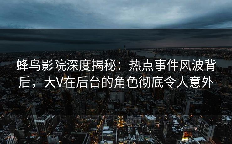 蜂鸟影院深度揭秘:热点事件风波背后,大V在后台的角色彻底令人意外 蜂鸟影院深度揭秘:热点事件风波背后,大V在后台的角色彻底令人意外
