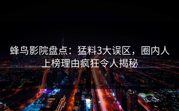 蜂鸟影院盘点:猛料3大误区,圈内人上榜理由疯狂令人揭秘 蜂鸟影院盘点:猛料3大误区,圈内人上榜理由疯狂令人揭秘