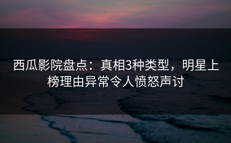 西瓜影院盘点:真相3种类型,明星上榜理由异常令人愤怒声讨 西瓜影院盘点:真相3种类型,明星上榜理由异常令人愤怒声讨