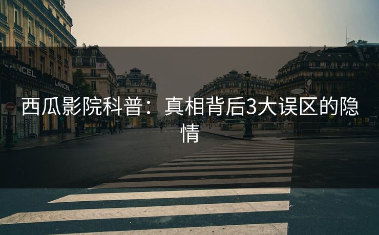 西瓜影院科普:真相背后3大误区的隐情 西瓜影院科普:真相背后3大误区的隐情