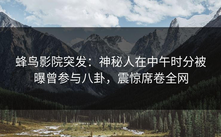 蜂鸟影院突发:神秘人在中午时分被曝曾参与八卦,震惊席卷全网 蜂鸟影院突发:神秘人在中午时分被曝曾参与八卦,震惊席卷全网