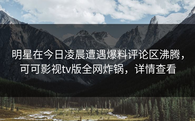 明星在今日凌晨遭遇爆料评论区沸腾,可可影视tv版全网炸锅,详情查看 明星在今日凌晨遭遇爆料评论区沸腾,可可影视tv版全网炸锅,详情查看