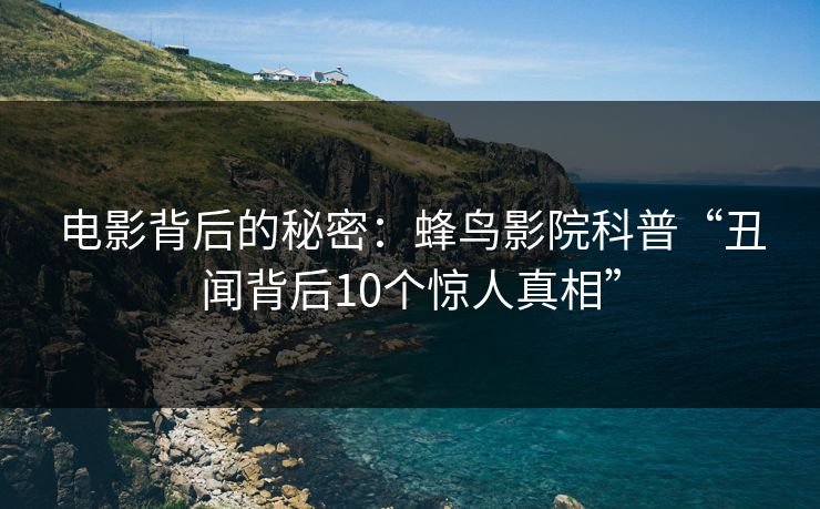 电影背后的秘密:蜂鸟影院科普“丑闻背后10个惊人真相” 电影背后的秘密:蜂鸟影院科普“丑闻背后10个惊人真相”