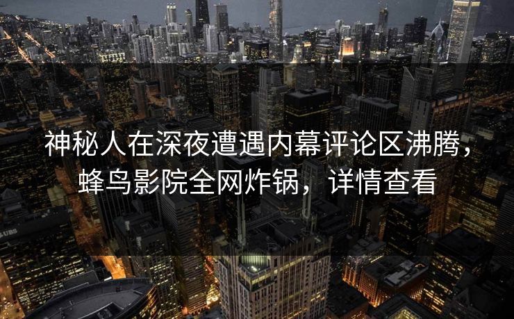 神秘人在深夜遭遇内幕评论区沸腾,蜂鸟影院全网炸锅,详情查看 神秘人在深夜遭遇内幕评论区沸腾,蜂鸟影院全网炸锅,详情查看