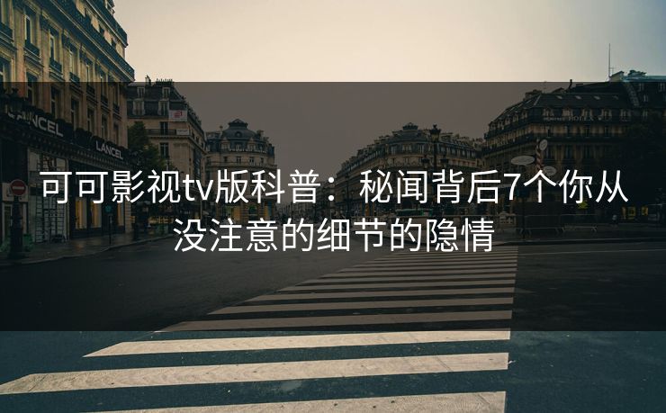 可可影视tv版科普:秘闻背后7个你从没注意的细节的隐情 可可影视tv版科普:秘闻背后7个你从没注意的细节的隐情