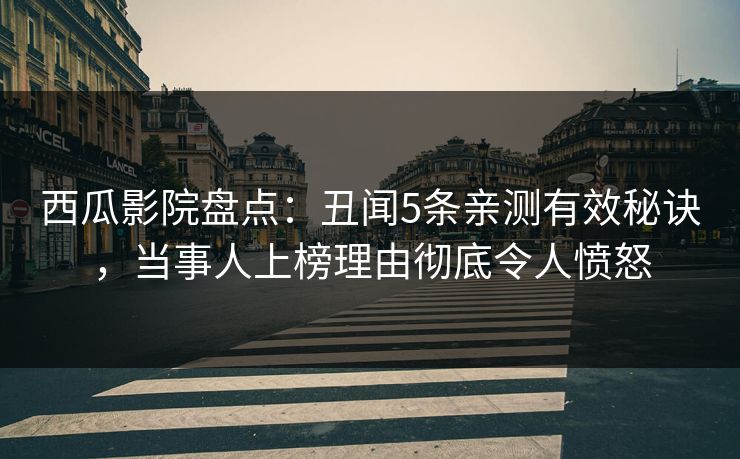 西瓜影院盘点:丑闻5条亲测有效秘诀,当事人上榜理由彻底令人愤怒 西瓜影院盘点:丑闻5条亲测有效秘诀,当事人上榜理由彻底令人愤怒