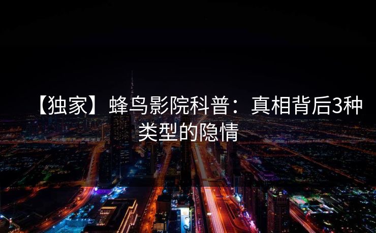 【独家】蜂鸟影院科普:真相背后3种类型的隐情 【独家】蜂鸟影院科普:真相背后3种类型的隐情