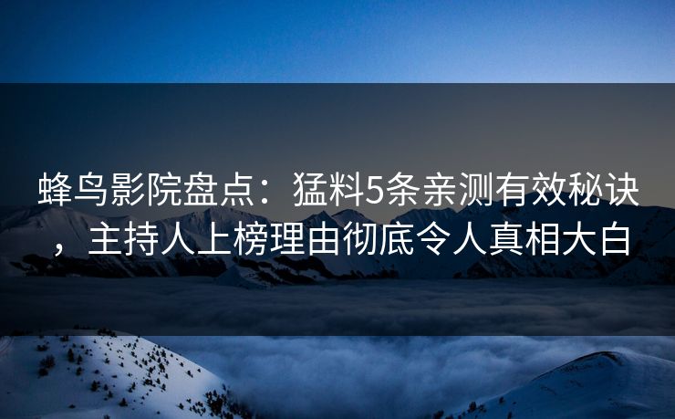 蜂鸟影院盘点:猛料5条亲测有效秘诀,主持人上榜理由彻底令人真相大白 蜂鸟影院盘点:猛料5条亲测有效秘诀,主持人上榜理由彻底令人真相大白