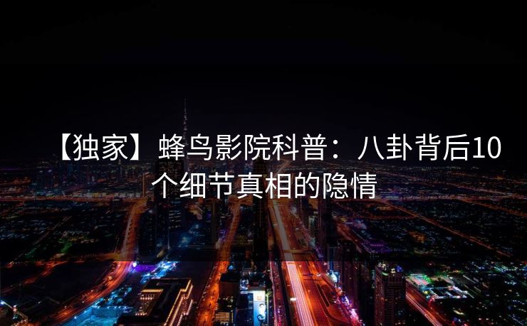 【独家】蜂鸟影院科普:八卦背后10个细节真相的隐情 【独家】蜂鸟影院科普:八卦背后10个细节真相的隐情