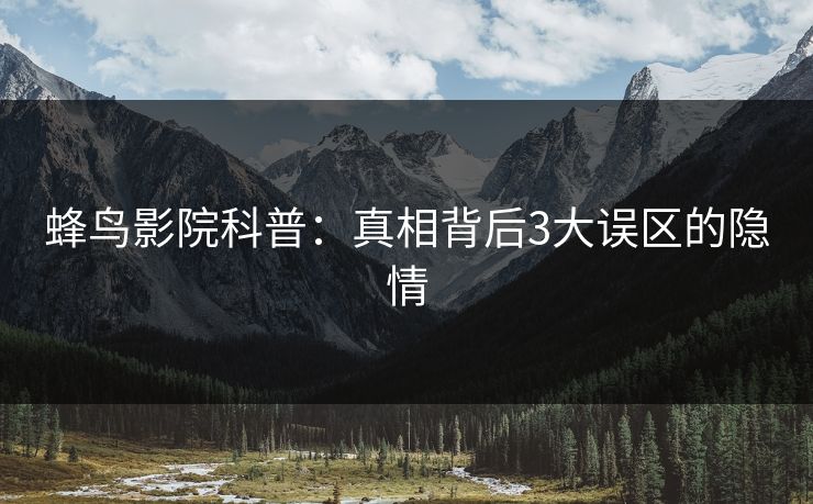 蜂鸟影院科普:真相背后3大误区的隐情 蜂鸟影院科普:真相背后3大误区的隐情