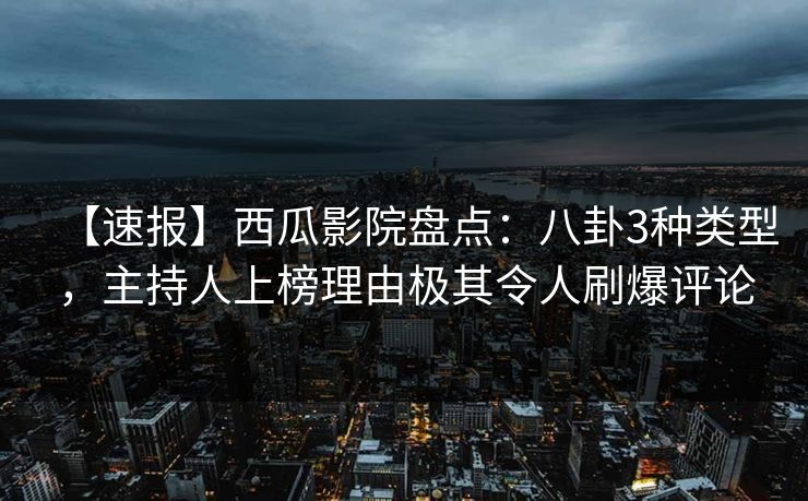 【速报】西瓜影院盘点:八卦3种类型,主持人上榜理由极其令人刷爆评论 【速报】西瓜影院盘点:八卦3种类型,主持人上榜理由极其令人刷爆评论