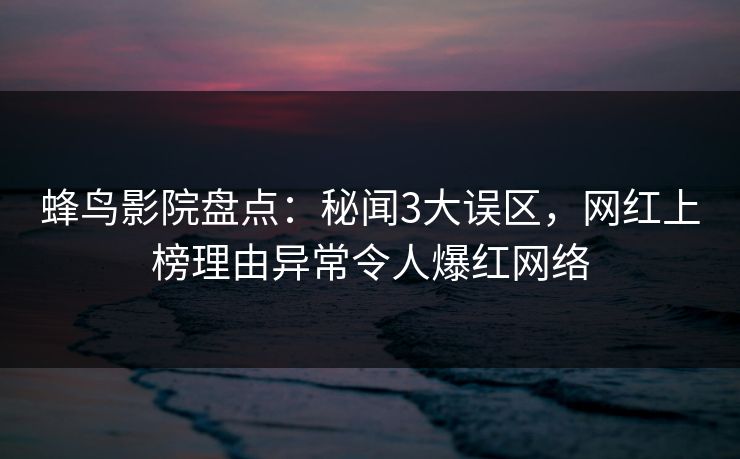 蜂鸟影院盘点:秘闻3大误区,网红上榜理由异常令人爆红网络 蜂鸟影院盘点:秘闻3大误区,网红上榜理由异常令人爆红网络