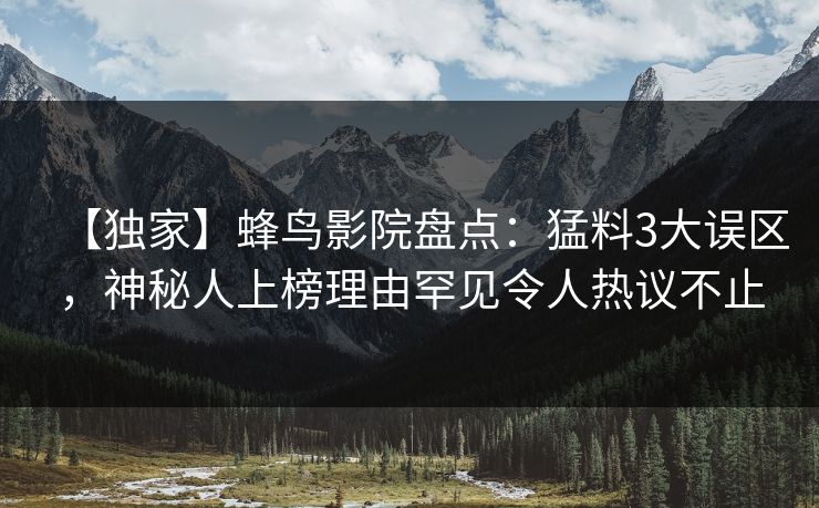 【独家】蜂鸟影院盘点:猛料3大误区,神秘人上榜理由罕见令人热议不止 【独家】蜂鸟影院盘点:猛料3大误区,神秘人上榜理由罕见令人热议不止
