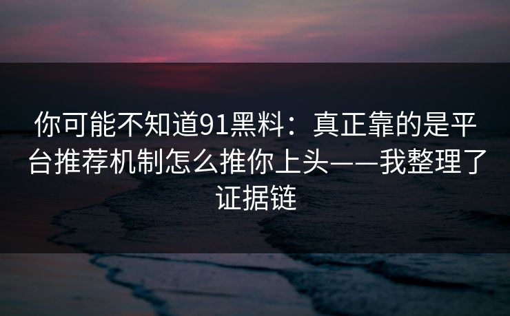 你可能不知道91黑料：真正靠的是平台推荐机制怎么推你上头——我整理了证据链